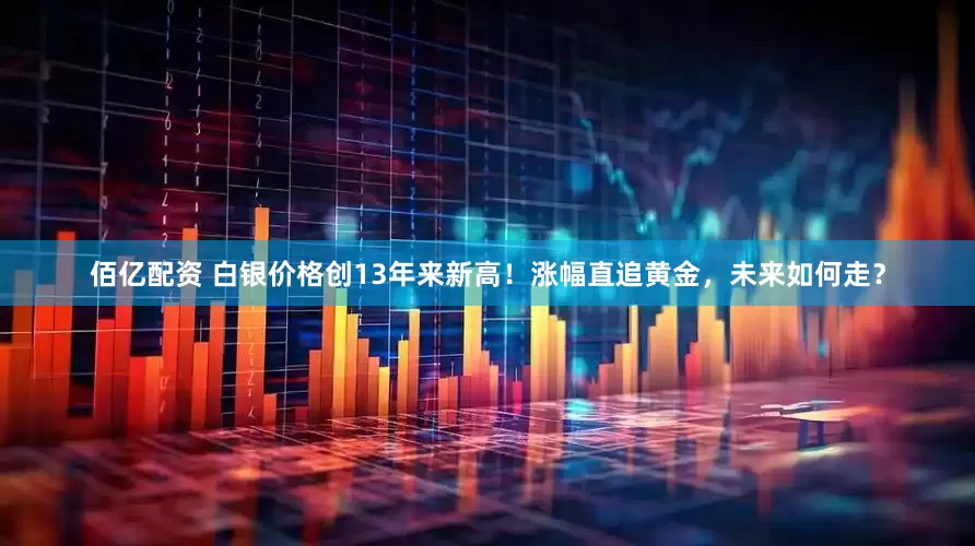 佰亿配资 白银价格创13年来新高！涨幅直追黄金，未来如何走？