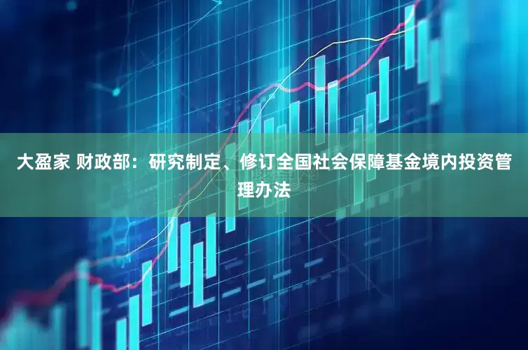 大盈家 财政部：研究制定、修订全国社会保障基金境内投资管理办法