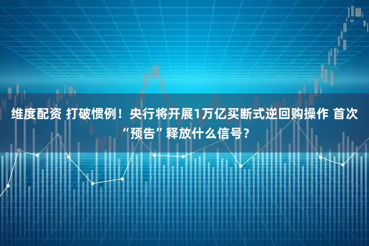 维度配资 打破惯例！央行将开展1万亿买断式逆回购操作 首次“预告”释放什么信号？