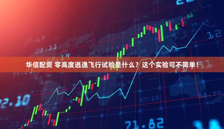 华信配资 零高度逃逸飞行试验是什么？这个实验可不简单！