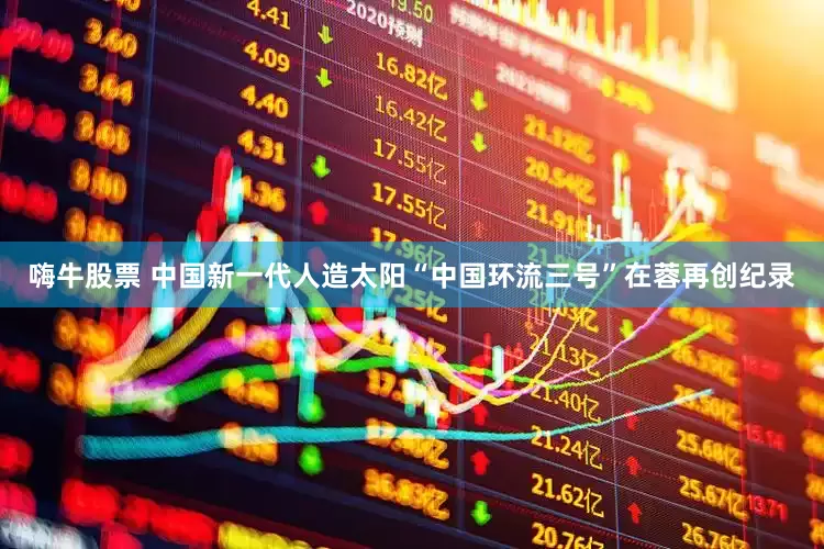 嗨牛股票 中国新一代人造太阳“中国环流三号”在蓉再创纪录