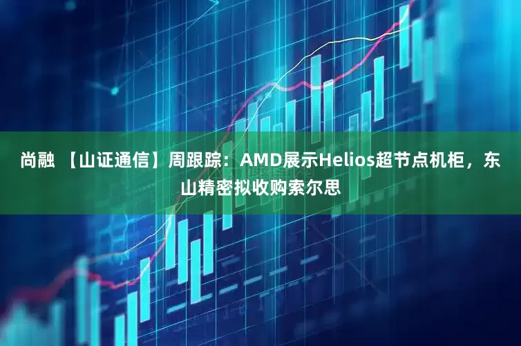 尚融 【山证通信】周跟踪：AMD展示Helios超节点机柜，东山精密拟收购索尔思