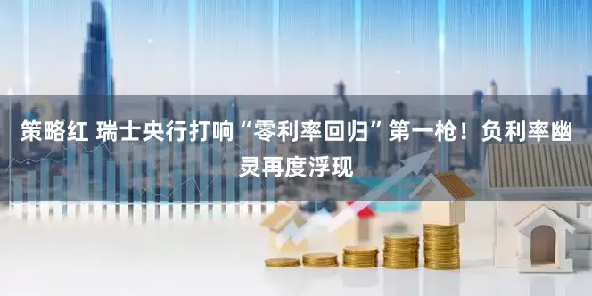 策略红 瑞士央行打响“零利率回归”第一枪！负利率幽灵再度浮现