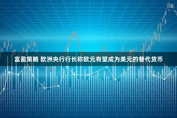 富盈策略 欧洲央行行长称欧元有望成为美元的替代货币