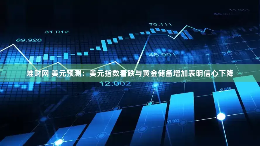 堆财网 美元预测：美元指数看跌与黄金储备增加表明信心下降