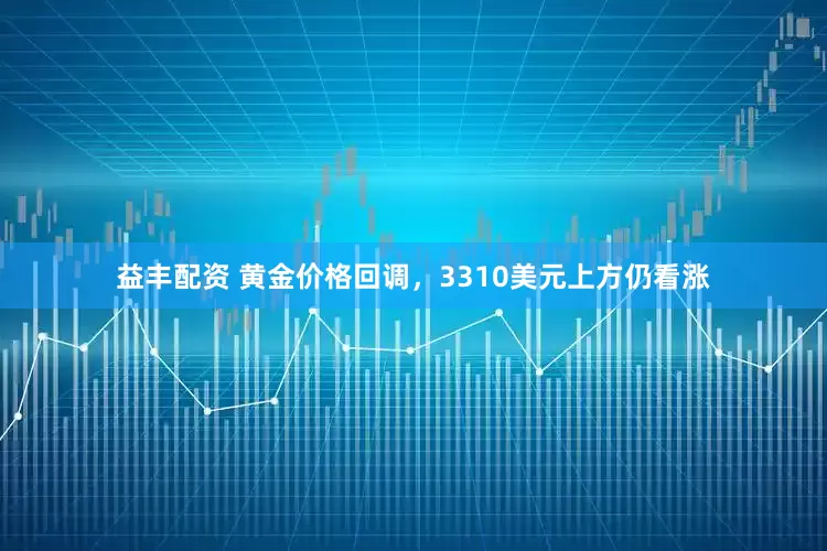 益丰配资 黄金价格回调，3310美元上方仍看涨
