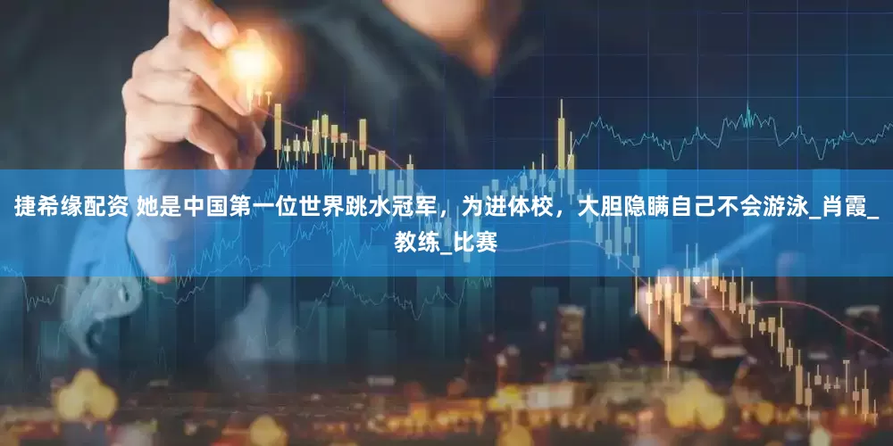 捷希缘配资 她是中国第一位世界跳水冠军，为进体校，大胆隐瞒自己不会游泳_肖霞_教练_比赛