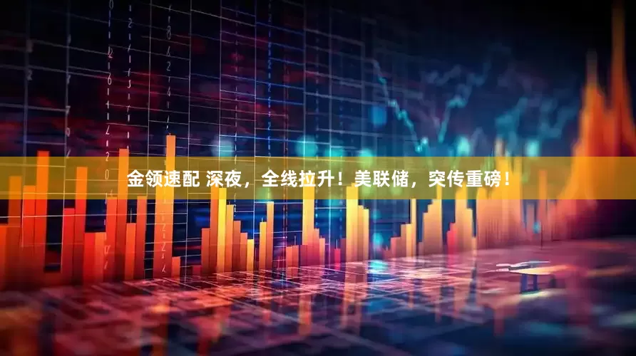 金领速配 深夜，全线拉升！美联储，突传重磅！