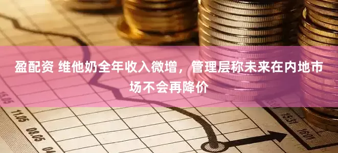 盈配资 维他奶全年收入微增，管理层称未来在内地市场不会再降价
