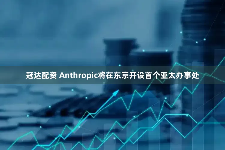 冠达配资 Anthropic将在东京开设首个亚太办事处
