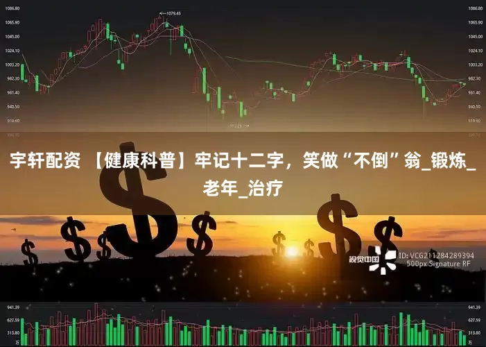 宇轩配资 【健康科普】牢记十二字，笑做“不倒”翁_锻炼_老年_治疗