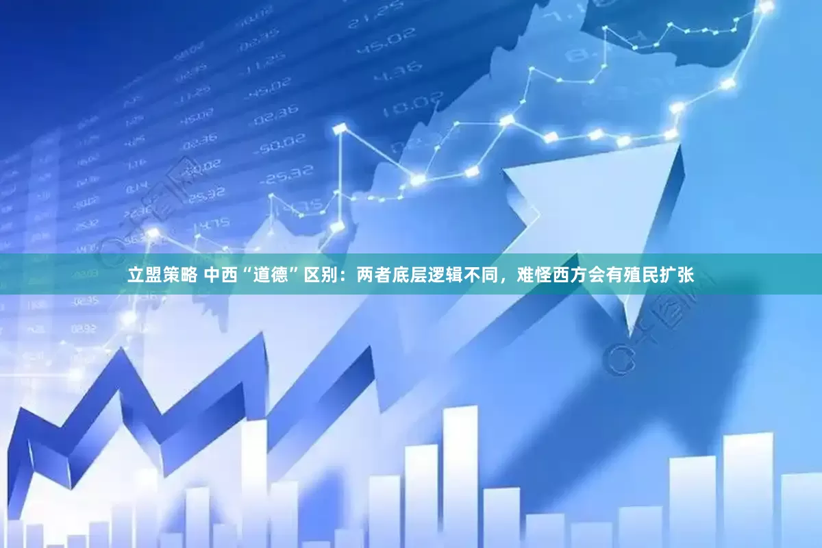 立盟策略 中西“道德”区别：两者底层逻辑不同，难怪西方会有殖民扩张
