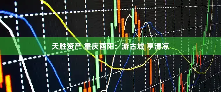天胜资产 重庆酉阳：游古城 享清凉