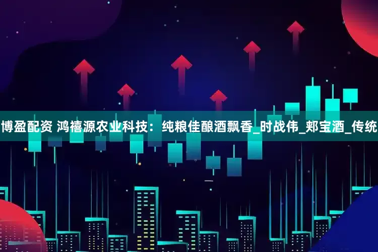 博盈配资 鸿禧源农业科技：纯粮佳酿酒飘香_时战伟_郏宝酒_传统