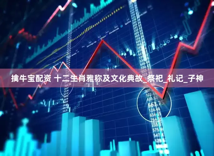 擒牛宝配资 十二生肖雅称及文化典故_祭祀_礼记_子神
