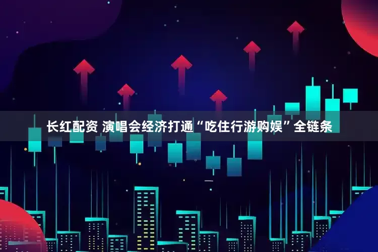 长红配资 演唱会经济打通“吃住行游购娱”全链条