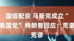 国信配资 马斯克成立“美国党” 特朗普回应：荒谬