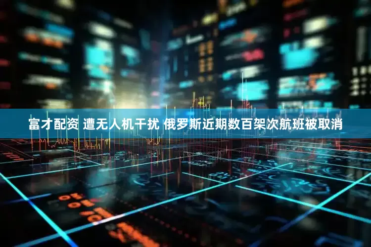 富才配资 遭无人机干扰 俄罗斯近期数百架次航班被取消