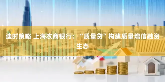 迪时策略 上海农商银行：“质量贷”构建质量增信融资生态