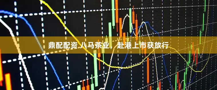 鼎配配资 八马茶业，赴港上市获放行