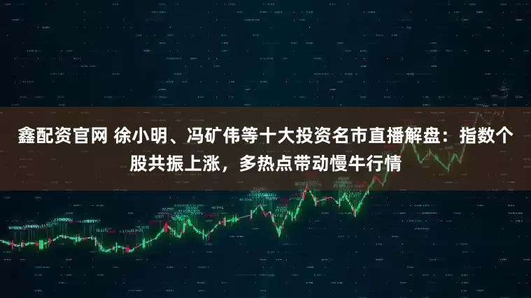 鑫配资官网 徐小明、冯矿伟等十大投资名市直播解盘：指数个股共振上涨，多热点带动慢牛行情