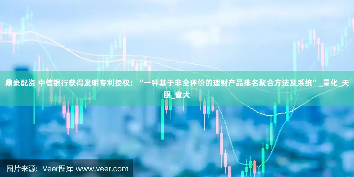 鼎豪配资 中信银行获得发明专利授权：“一种基于非全评价的理财产品排名聚合方法及系统”_量化_天眼_查大
