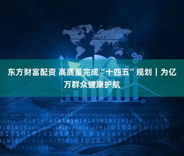 东方财富配资 高质量完成“十四五”规划｜为亿万群众健康护航