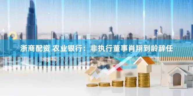 浙商配资 农业银行：非执行董事肖翔到龄辞任