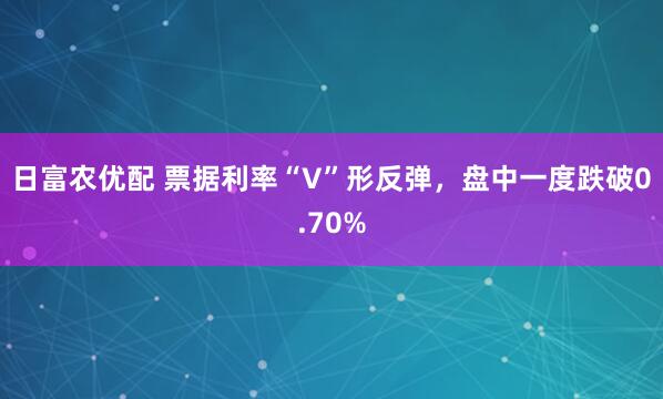 日富农优配 票据利率“V”形反弹，盘中一度跌破0.70%