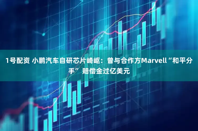 1号配资 小鹏汽车自研芯片崎岖：曾与合作方Marvell“和平分手” 赔偿金过亿美元