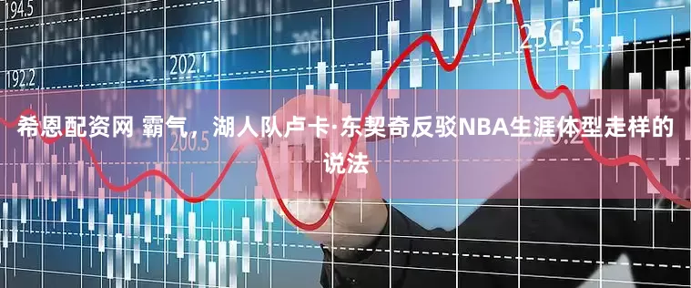 希恩配资网 霸气，湖人队卢卡·东契奇反驳NBA生涯体型走样的说法