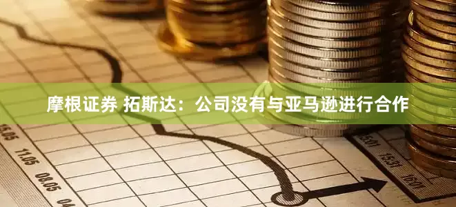 摩根证券 拓斯达：公司没有与亚马逊进行合作