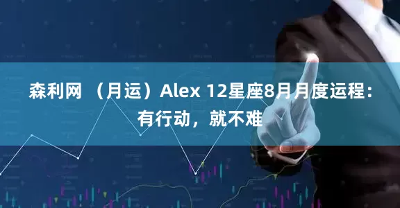 森利网 （月运）Alex 12星座8月月度运程：有行动，就不难