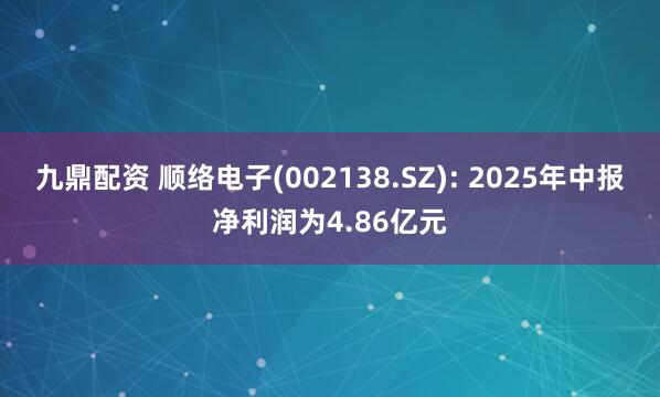 九鼎配资 顺络电子(002138.SZ): 2025年中报净利润为4.86亿元