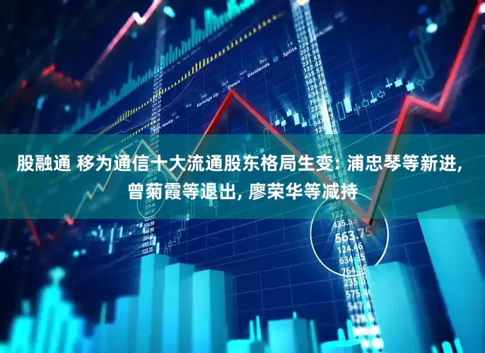 股融通 移为通信十大流通股东格局生变: 浦忠琴等新进, 曾菊霞等退出, 廖荣华等减持