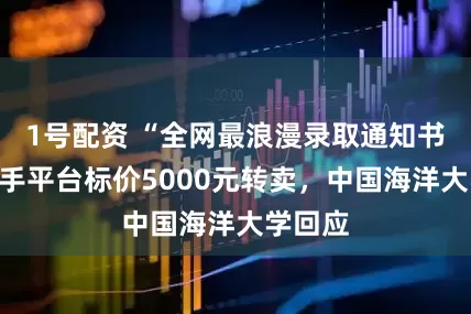 1号配资 “全网最浪漫录取通知书”被二手平台标价5000元转卖，中国海洋大学回应
