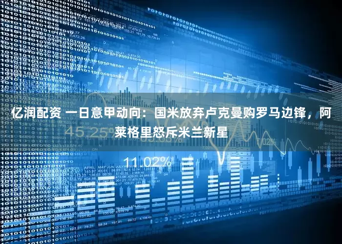 亿润配资 一日意甲动向：国米放弃卢克曼购罗马边锋，阿莱格里怒斥米兰新星
