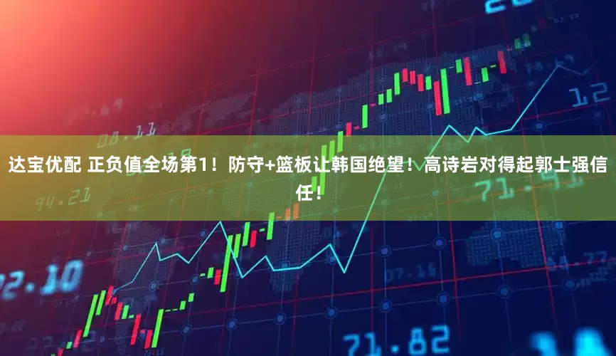 达宝优配 正负值全场第1！防守+篮板让韩国绝望！高诗岩对得起郭士强信任！