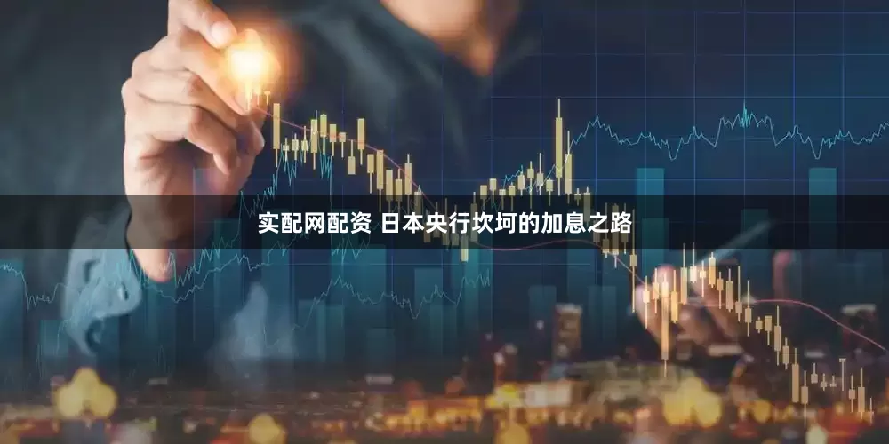 实配网配资 日本央行坎坷的加息之路
