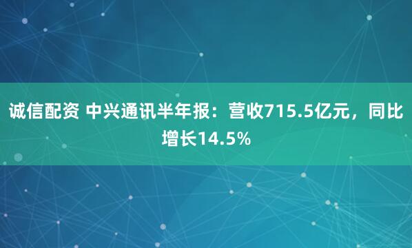 诚信配资 中兴通讯半年报：营收715.5亿元，同比增长14.5%