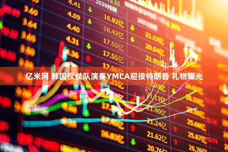 亿米网 韩国仪仗队演奏YMCA迎接特朗普 礼物曝光