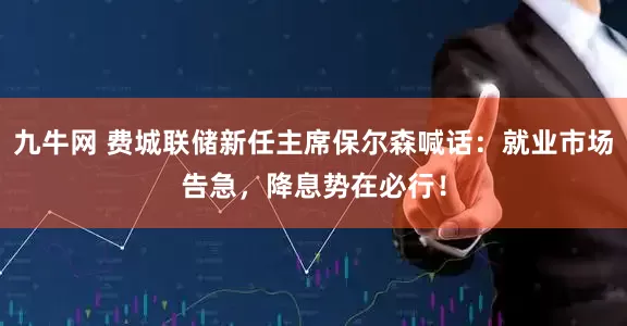 九牛网 费城联储新任主席保尔森喊话：就业市场告急，降息势在必行！