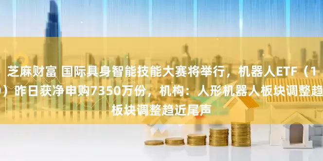 芝麻财富 国际具身智能技能大赛将举行,机器人ETF(159770)昨日获净申购7350万份,机构:人形机器人板块调整趋近尾声