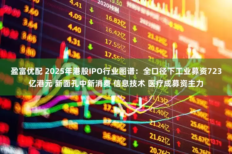 盈富优配 2025年港股IPO行业图谱：全口径下工业募资723亿港元 新面孔中新消费 信息技术 医疗成募资主力