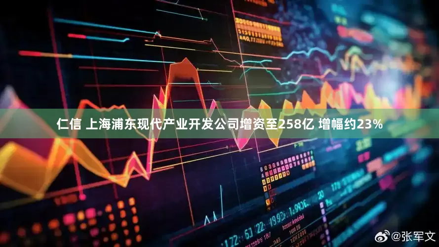 仁信 上海浦东现代产业开发公司增资至258亿 增幅约23%