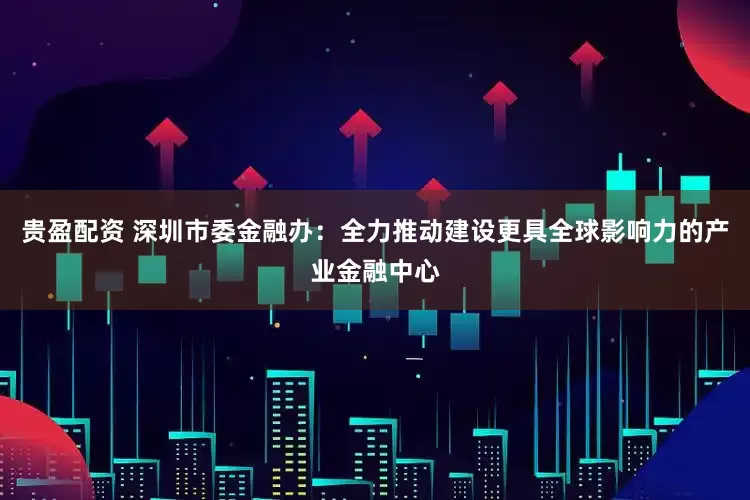 贵盈配资 深圳市委金融办：全力推动建设更具全球影响力的产业金融中心