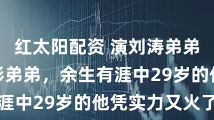 红太阳配资 演刘涛弟弟又演毛晓彤弟弟，余生有涯中29岁的他凭实力又火了