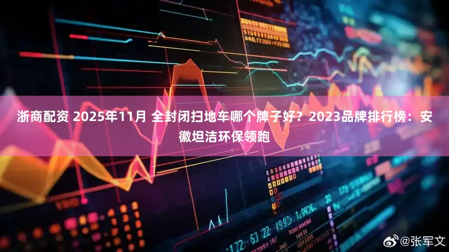 浙商配资 2025年11月 全封闭扫地车哪个牌子好？2023品牌排行榜：安徽坦洁环保领跑