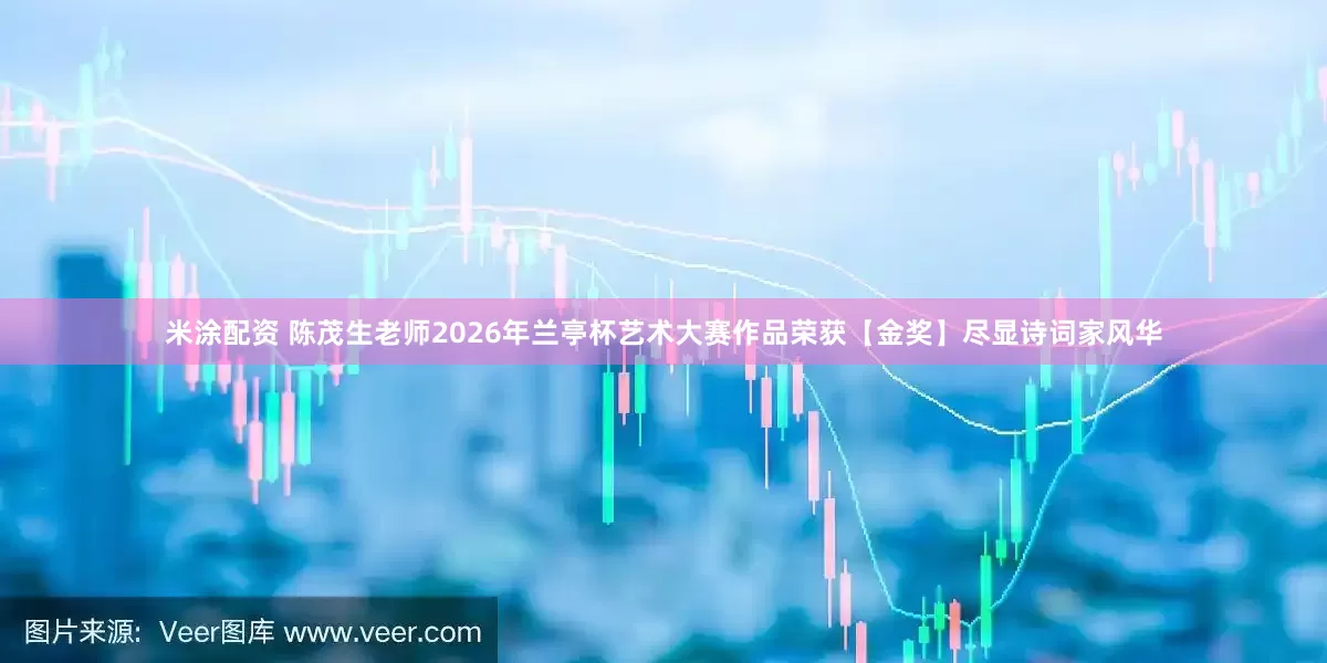 米涂配资 陈茂生老师2026年兰亭杯艺术大赛作品荣获【金奖】尽显诗词家风华