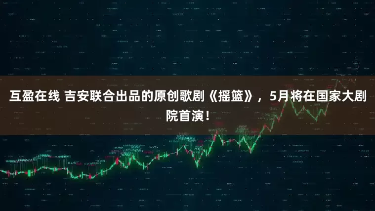 互盈在线 吉安联合出品的原创歌剧《摇篮》，5月将在国家大剧院首演！
